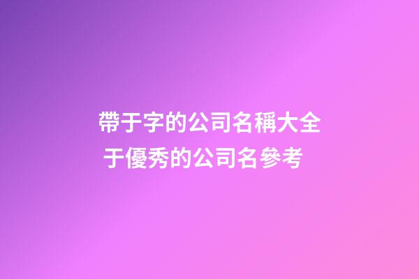 帶于字的公司名稱大全 于優秀的公司名參考-第1張-公司起名-玄機派